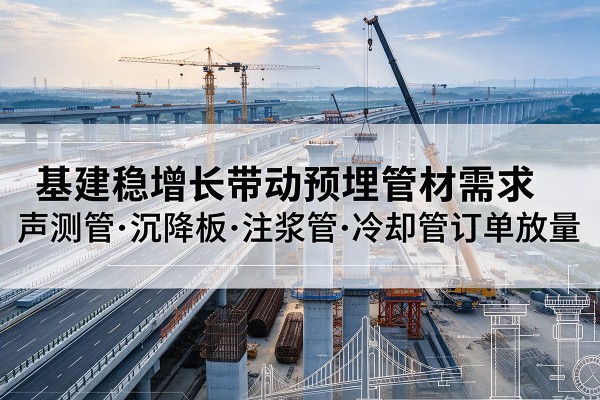 沙基建稳增长带动预埋监测管材需求,声测管、沉降板、注浆管订单持续放量